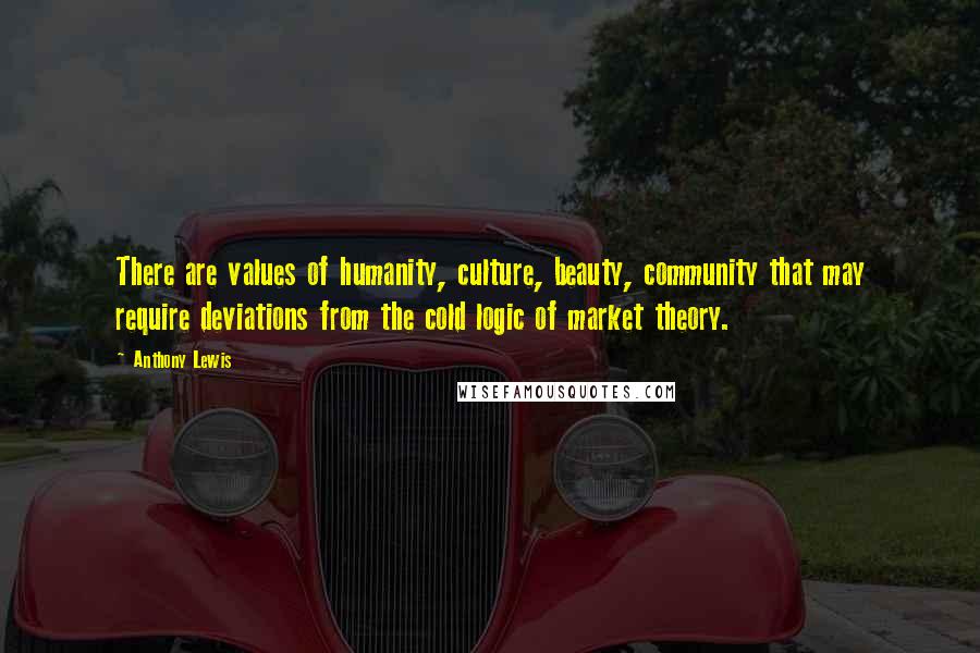 Anthony Lewis Quotes: There are values of humanity, culture, beauty, community that may require deviations from the cold logic of market theory.