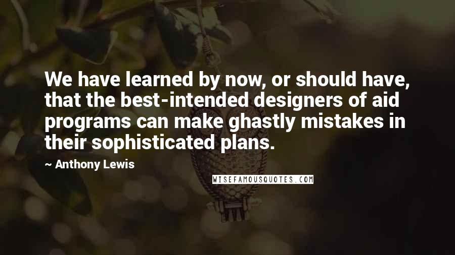 Anthony Lewis Quotes: We have learned by now, or should have, that the best-intended designers of aid programs can make ghastly mistakes in their sophisticated plans.