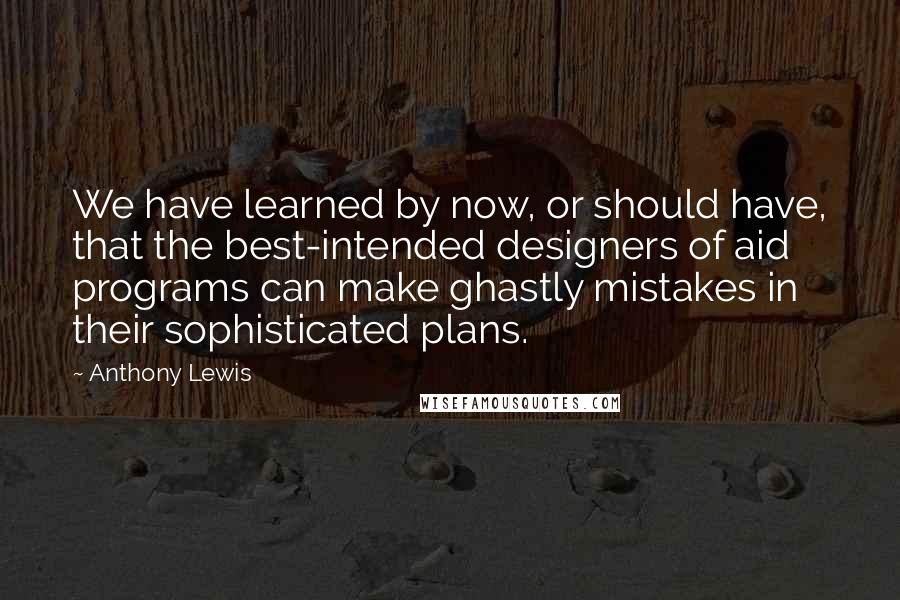 Anthony Lewis Quotes: We have learned by now, or should have, that the best-intended designers of aid programs can make ghastly mistakes in their sophisticated plans.