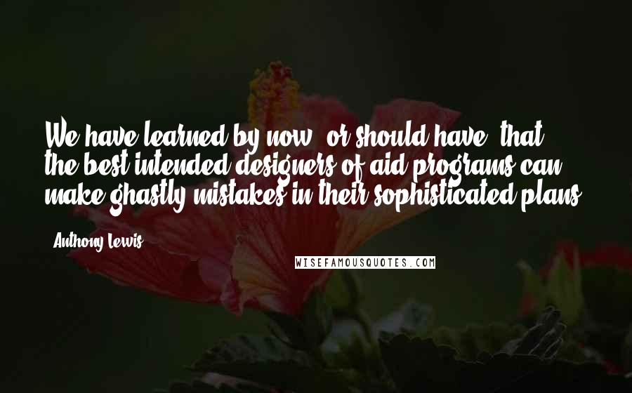 Anthony Lewis Quotes: We have learned by now, or should have, that the best-intended designers of aid programs can make ghastly mistakes in their sophisticated plans.