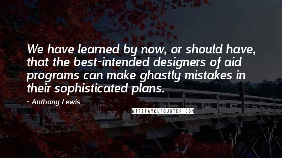 Anthony Lewis Quotes: We have learned by now, or should have, that the best-intended designers of aid programs can make ghastly mistakes in their sophisticated plans.