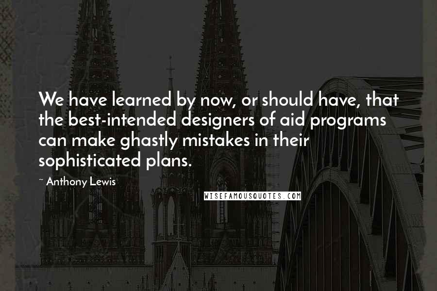 Anthony Lewis Quotes: We have learned by now, or should have, that the best-intended designers of aid programs can make ghastly mistakes in their sophisticated plans.