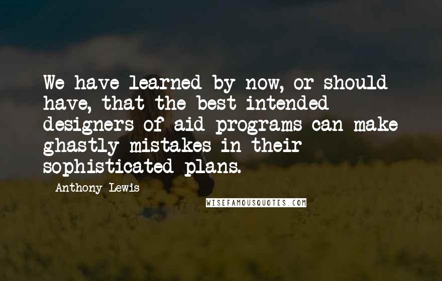 Anthony Lewis Quotes: We have learned by now, or should have, that the best-intended designers of aid programs can make ghastly mistakes in their sophisticated plans.