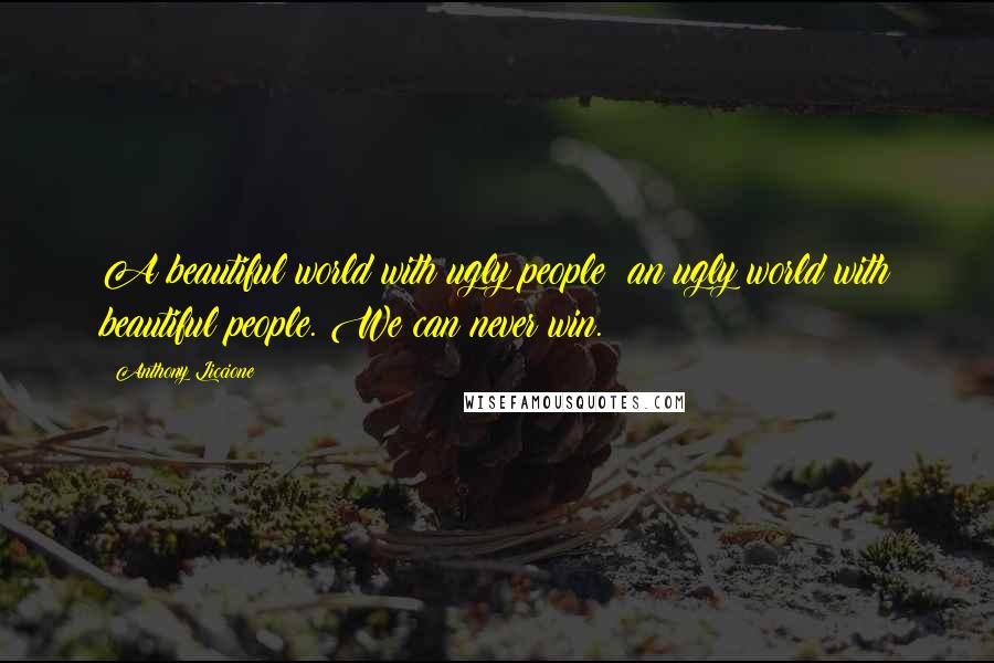 Anthony Liccione Quotes: A beautiful world with ugly people; an ugly world with beautiful people. We can never win.