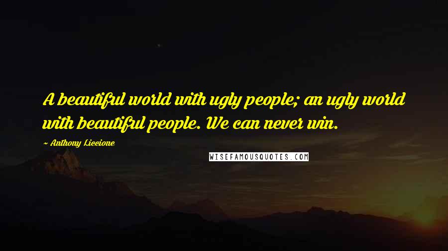 Anthony Liccione Quotes: A beautiful world with ugly people; an ugly world with beautiful people. We can never win.