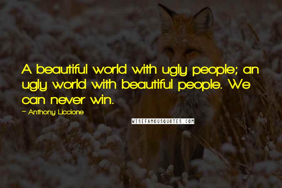 Anthony Liccione Quotes: A beautiful world with ugly people; an ugly world with beautiful people. We can never win.