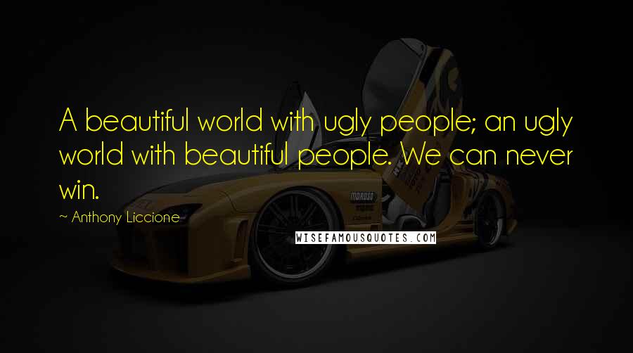 Anthony Liccione Quotes: A beautiful world with ugly people; an ugly world with beautiful people. We can never win.