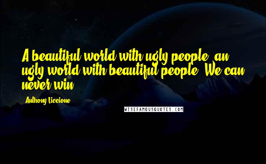 Anthony Liccione Quotes: A beautiful world with ugly people; an ugly world with beautiful people. We can never win.