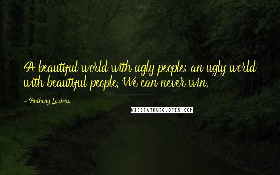 Anthony Liccione Quotes: A beautiful world with ugly people; an ugly world with beautiful people. We can never win.