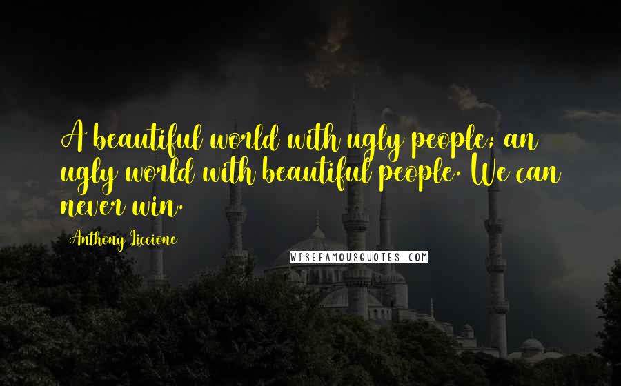 Anthony Liccione Quotes: A beautiful world with ugly people; an ugly world with beautiful people. We can never win.