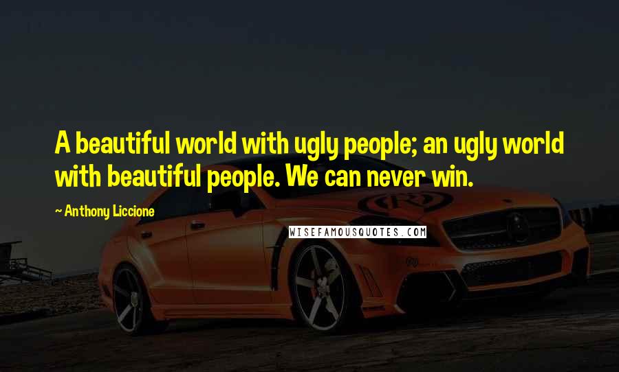 Anthony Liccione Quotes: A beautiful world with ugly people; an ugly world with beautiful people. We can never win.