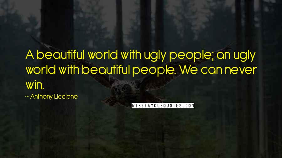 Anthony Liccione Quotes: A beautiful world with ugly people; an ugly world with beautiful people. We can never win.