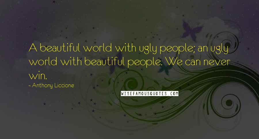 Anthony Liccione Quotes: A beautiful world with ugly people; an ugly world with beautiful people. We can never win.