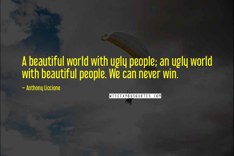 Anthony Liccione Quotes: A beautiful world with ugly people; an ugly world with beautiful people. We can never win.