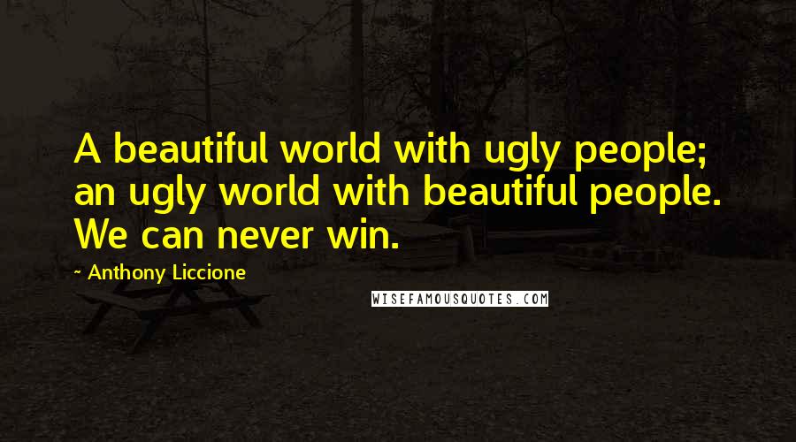 Anthony Liccione Quotes: A beautiful world with ugly people; an ugly world with beautiful people. We can never win.