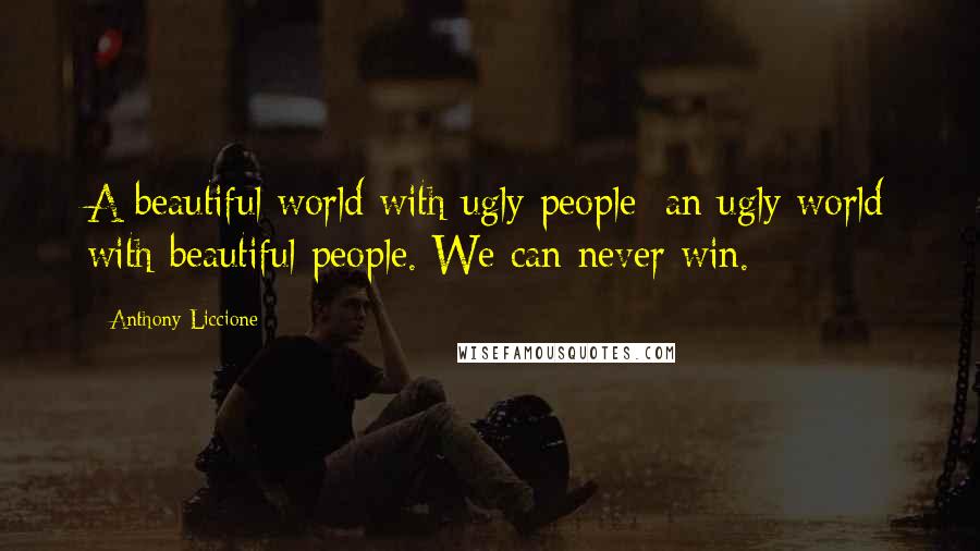 Anthony Liccione Quotes: A beautiful world with ugly people; an ugly world with beautiful people. We can never win.