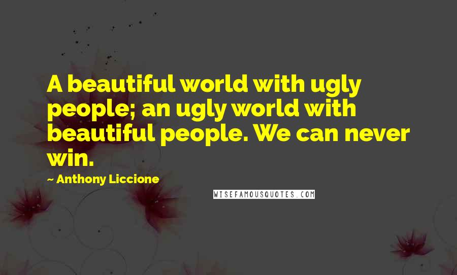 Anthony Liccione Quotes: A beautiful world with ugly people; an ugly world with beautiful people. We can never win.