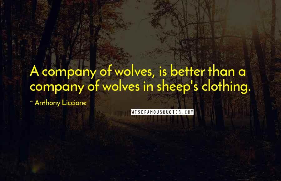 Anthony Liccione Quotes: A company of wolves, is better than a company of wolves in sheep's clothing.