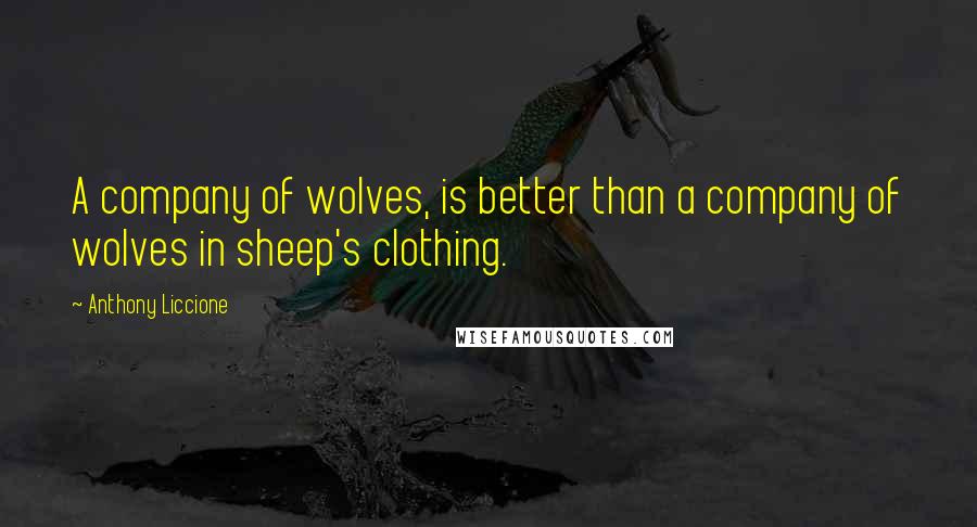 Anthony Liccione Quotes: A company of wolves, is better than a company of wolves in sheep's clothing.