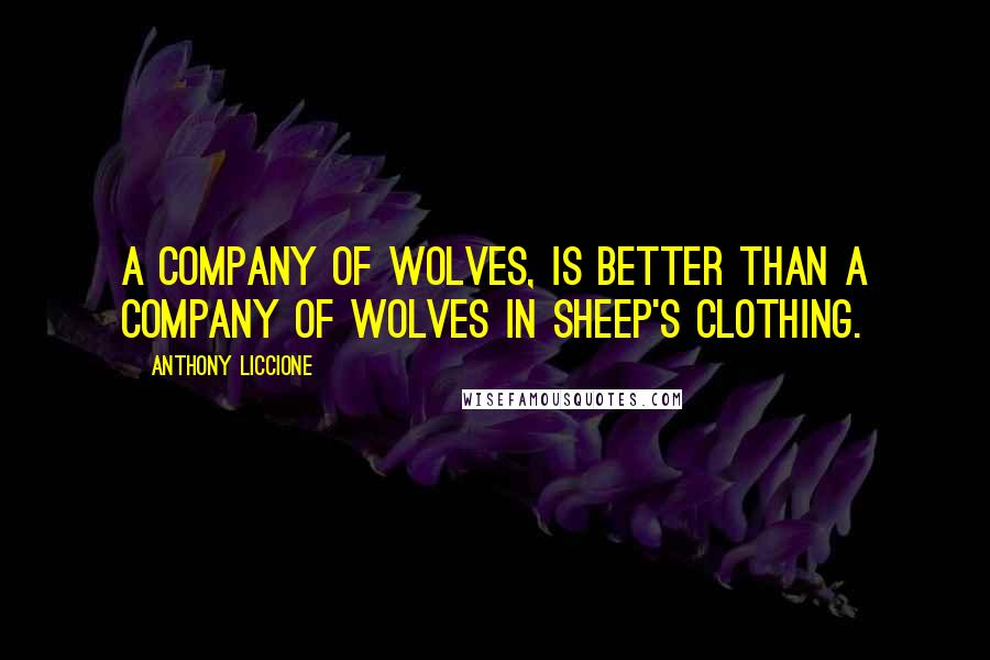 Anthony Liccione Quotes: A company of wolves, is better than a company of wolves in sheep's clothing.