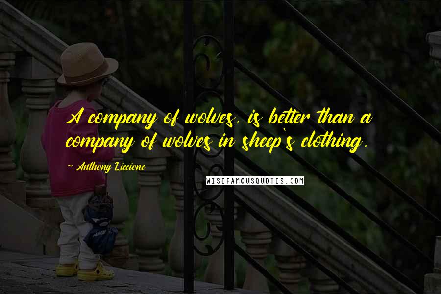 Anthony Liccione Quotes: A company of wolves, is better than a company of wolves in sheep's clothing.