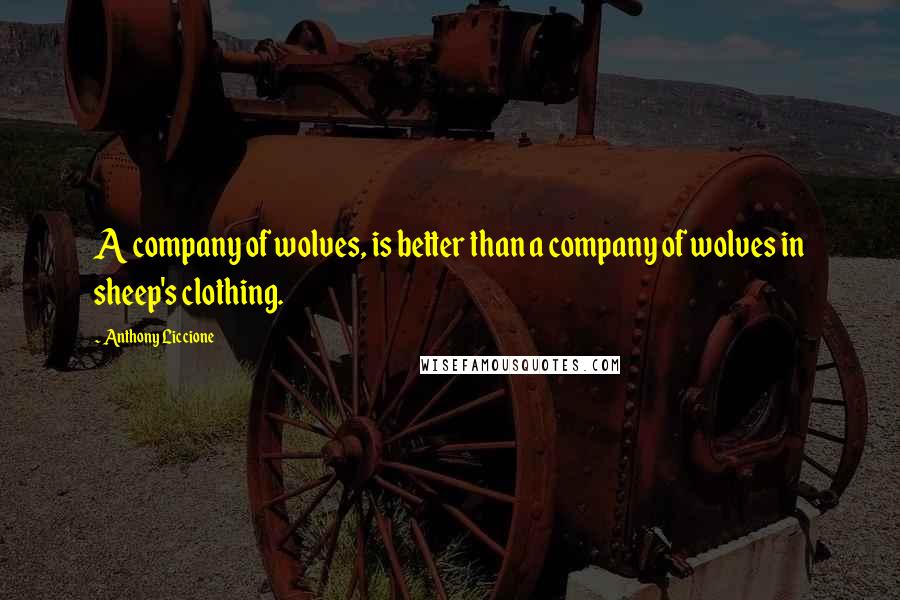 Anthony Liccione Quotes: A company of wolves, is better than a company of wolves in sheep's clothing.