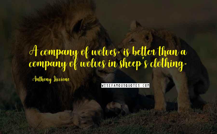 Anthony Liccione Quotes: A company of wolves, is better than a company of wolves in sheep's clothing.