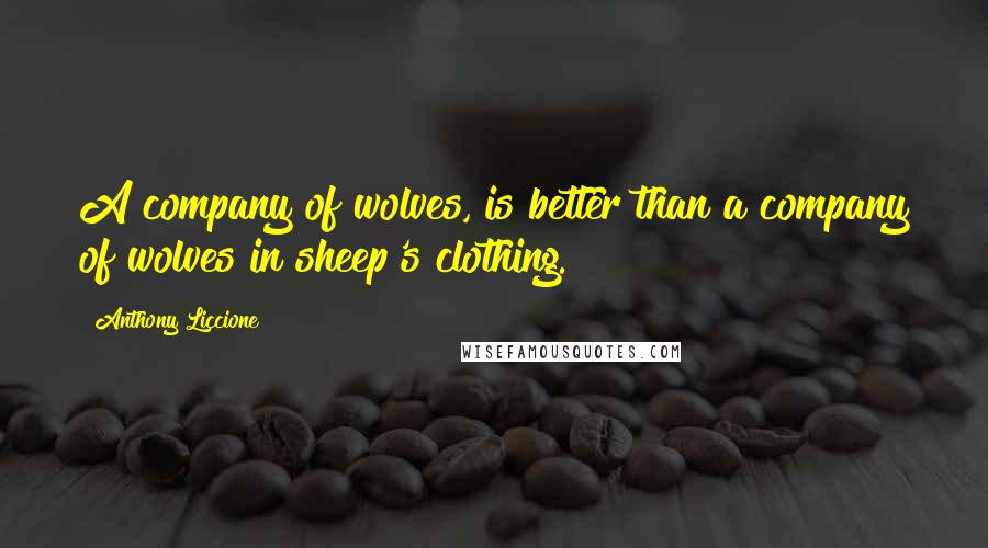 Anthony Liccione Quotes: A company of wolves, is better than a company of wolves in sheep's clothing.