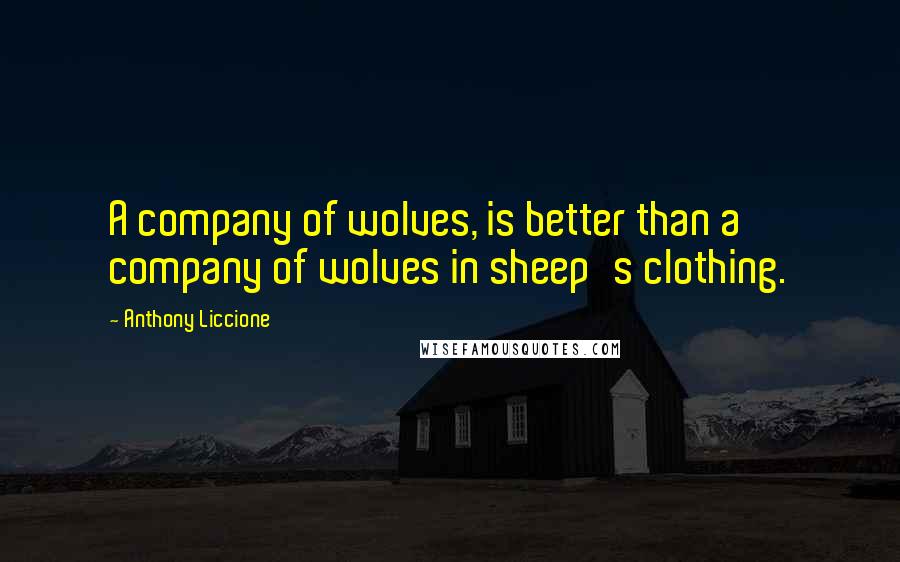 Anthony Liccione Quotes: A company of wolves, is better than a company of wolves in sheep's clothing.