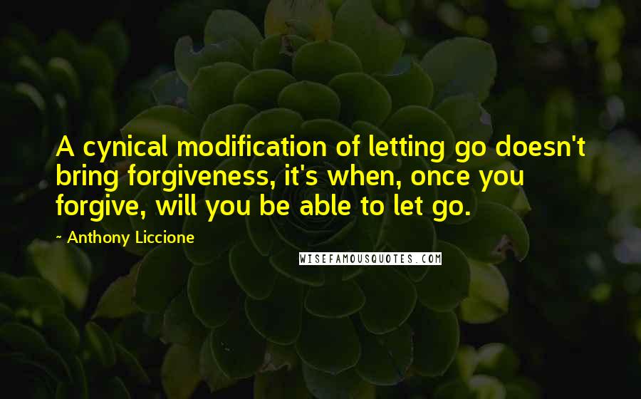 Anthony Liccione Quotes: A cynical modification of letting go doesn't bring forgiveness, it's when, once you forgive, will you be able to let go.