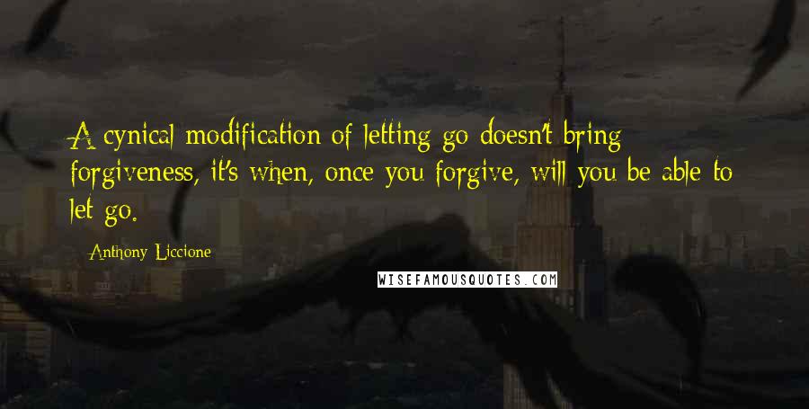 Anthony Liccione Quotes: A cynical modification of letting go doesn't bring forgiveness, it's when, once you forgive, will you be able to let go.