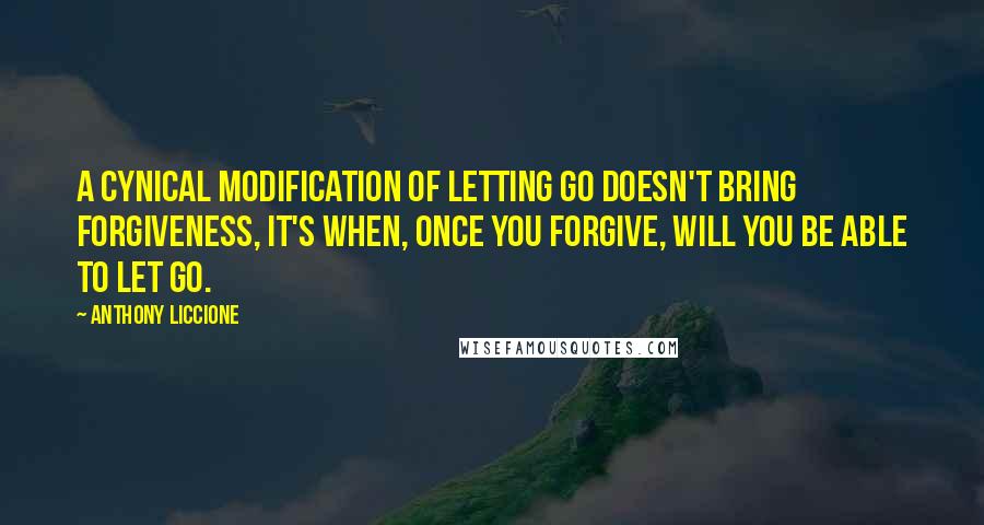 Anthony Liccione Quotes: A cynical modification of letting go doesn't bring forgiveness, it's when, once you forgive, will you be able to let go.
