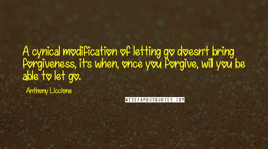 Anthony Liccione Quotes: A cynical modification of letting go doesn't bring forgiveness, it's when, once you forgive, will you be able to let go.