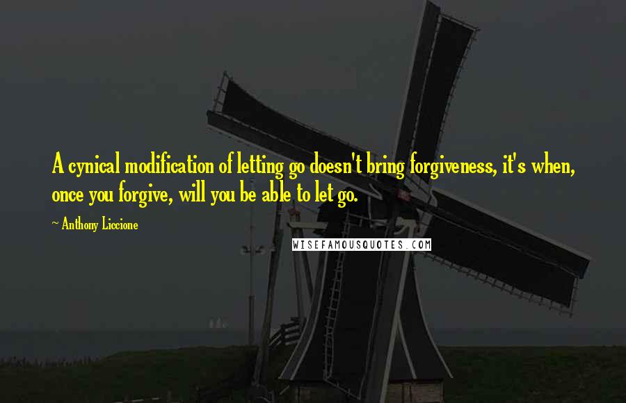 Anthony Liccione Quotes: A cynical modification of letting go doesn't bring forgiveness, it's when, once you forgive, will you be able to let go.