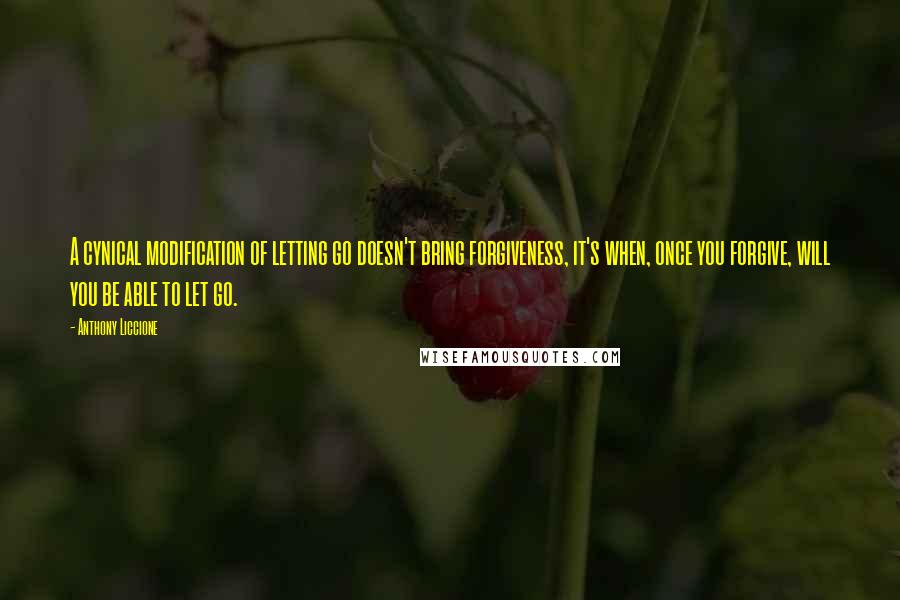 Anthony Liccione Quotes: A cynical modification of letting go doesn't bring forgiveness, it's when, once you forgive, will you be able to let go.
