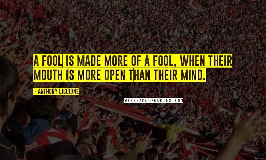 Anthony Liccione Quotes: A fool is made more of a fool, when their mouth is more open than their mind.