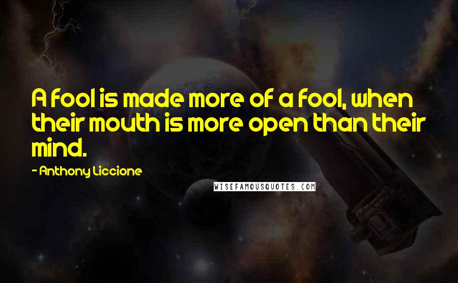 Anthony Liccione Quotes: A fool is made more of a fool, when their mouth is more open than their mind.