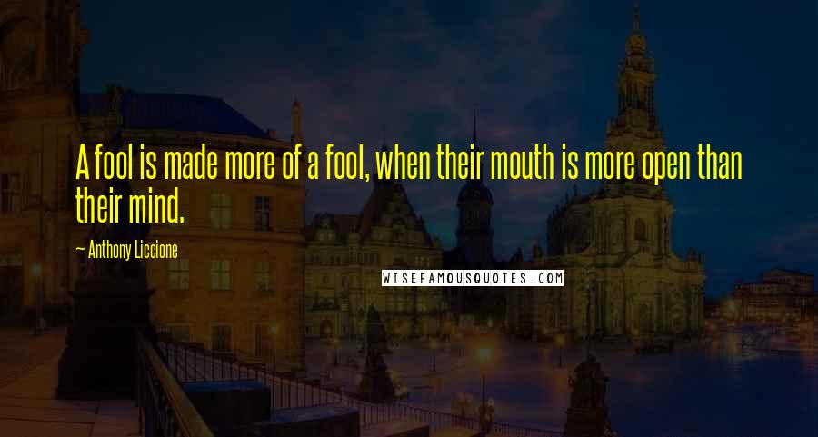 Anthony Liccione Quotes: A fool is made more of a fool, when their mouth is more open than their mind.