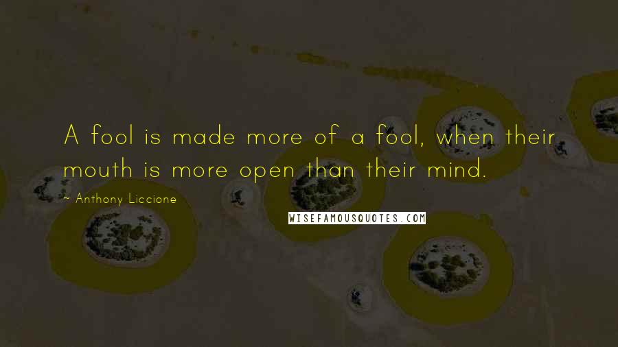 Anthony Liccione Quotes: A fool is made more of a fool, when their mouth is more open than their mind.