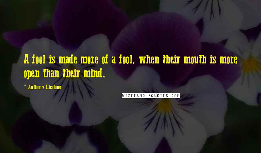 Anthony Liccione Quotes: A fool is made more of a fool, when their mouth is more open than their mind.