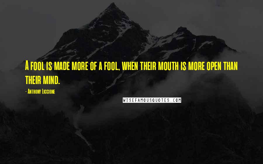 Anthony Liccione Quotes: A fool is made more of a fool, when their mouth is more open than their mind.