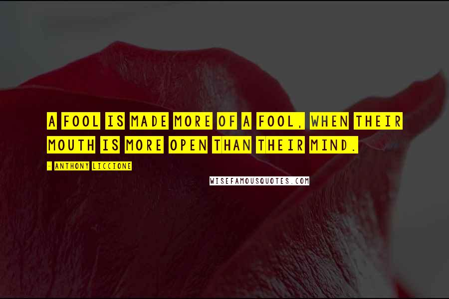 Anthony Liccione Quotes: A fool is made more of a fool, when their mouth is more open than their mind.