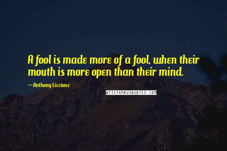 Anthony Liccione Quotes: A fool is made more of a fool, when their mouth is more open than their mind.