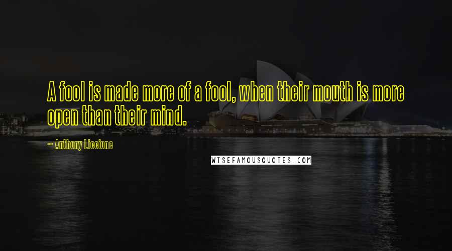 Anthony Liccione Quotes: A fool is made more of a fool, when their mouth is more open than their mind.