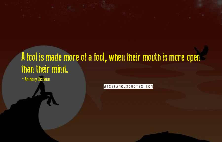 Anthony Liccione Quotes: A fool is made more of a fool, when their mouth is more open than their mind.