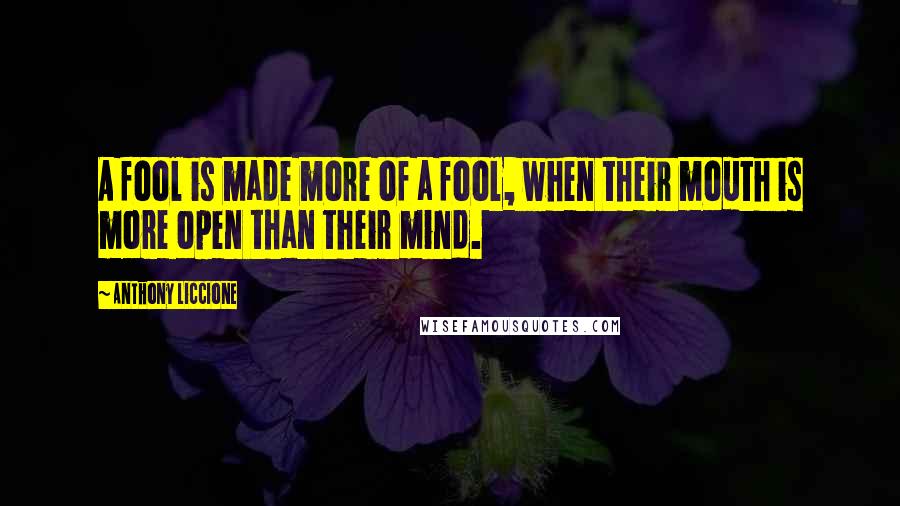 Anthony Liccione Quotes: A fool is made more of a fool, when their mouth is more open than their mind.