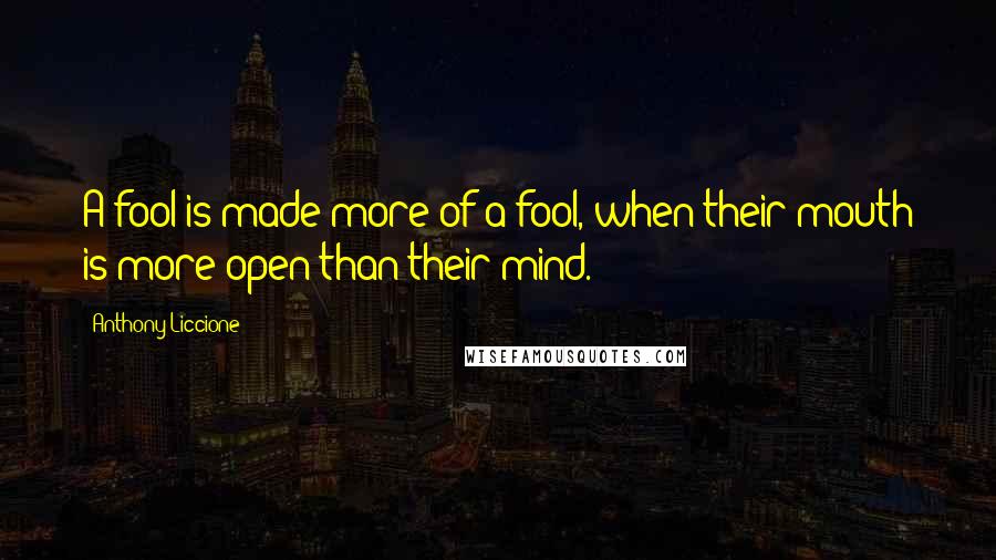 Anthony Liccione Quotes: A fool is made more of a fool, when their mouth is more open than their mind.