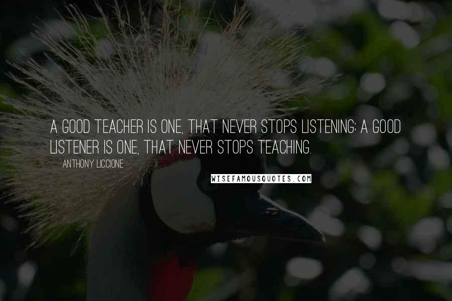 Anthony Liccione Quotes: A good teacher is one, that never stops listening; a good listener is one, that never stops teaching.