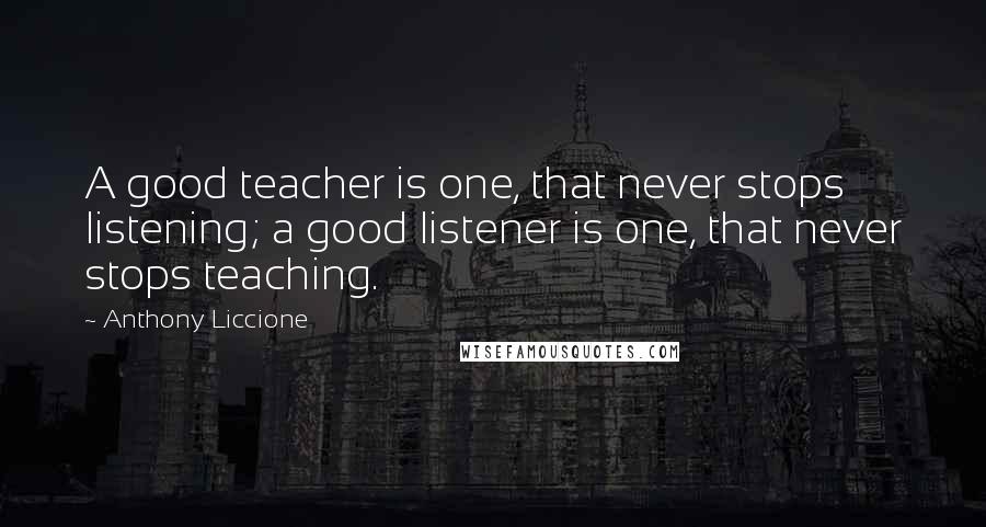 Anthony Liccione Quotes: A good teacher is one, that never stops listening; a good listener is one, that never stops teaching.