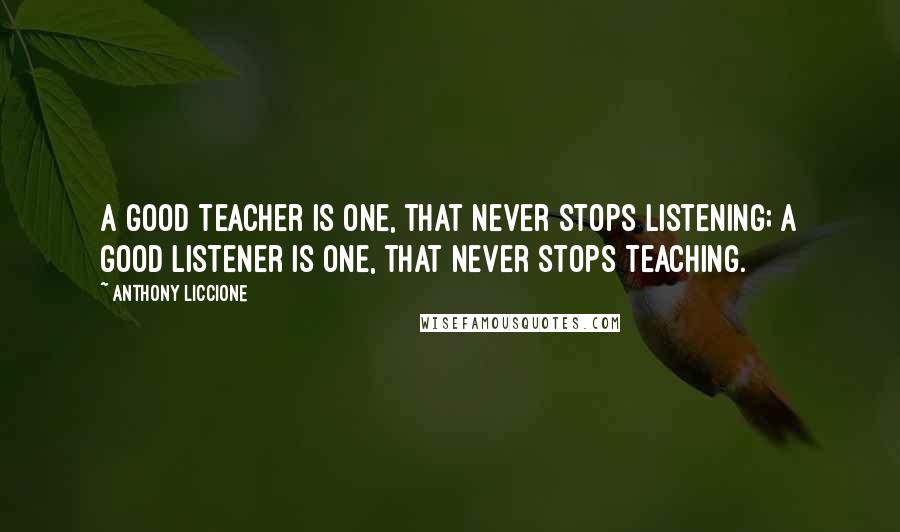 Anthony Liccione Quotes: A good teacher is one, that never stops listening; a good listener is one, that never stops teaching.